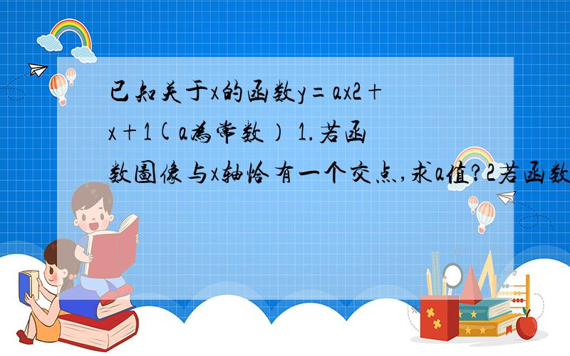 已知关于x的函数y=ax2+x+1(a为常数） 1.若函数图像与x轴恰有一个交点,求a值?2若函数图像为抛物?2、图像为抛物线,则a不等于0把函数整理一下,(x+1/2a)^2=(y+1/4a-1)/a,顶点坐标为(-1/2a,1-1/4a),1-1/4a>0,得