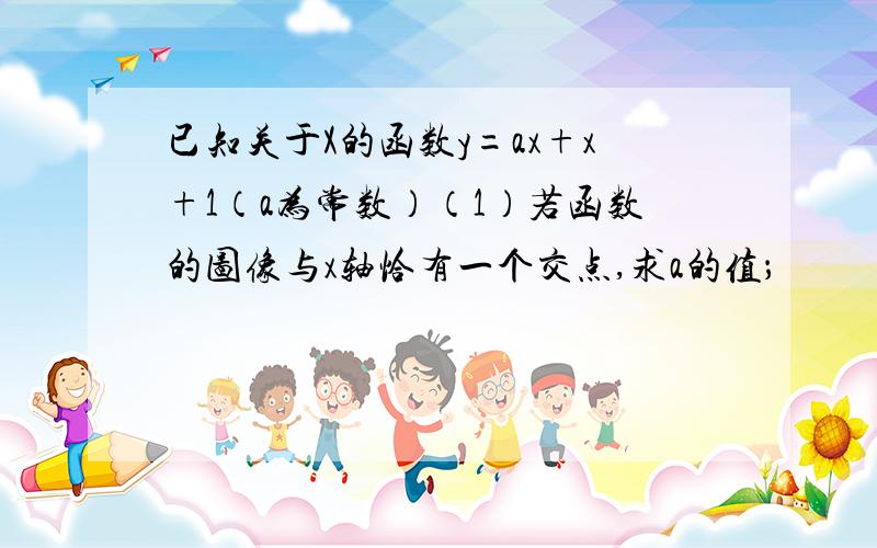 已知关于X的函数y=ax+x+1（a为常数）（1）若函数的图像与x轴恰有一个交点,求a的值；