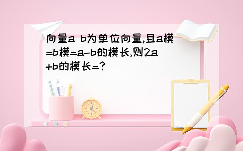 向量a b为单位向量,且a模=b模=a-b的模长,则2a+b的模长=?