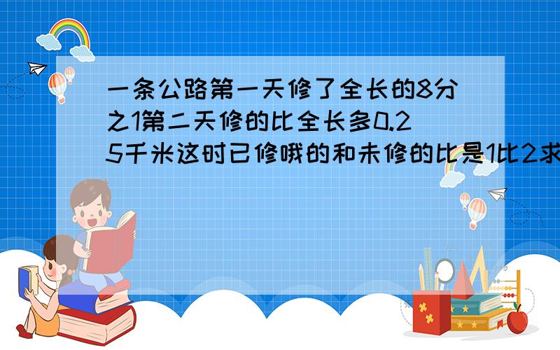 一条公路第一天修了全长的8分之1第二天修的比全长多0.25千米这时已修哦的和未修的比是1比2求这条公路的全