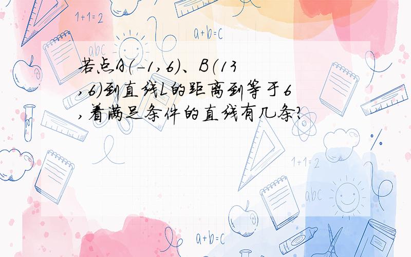 若点A（-1,6）、B（13,6）到直线L的距离到等于6,着满足条件的直线有几条?