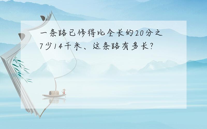 一条路已修得比全长的20分之7少14千米、这条路有多长?