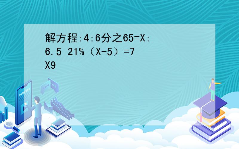 解方程:4:6分之65=X:6.5 21%（X-5）=7X9