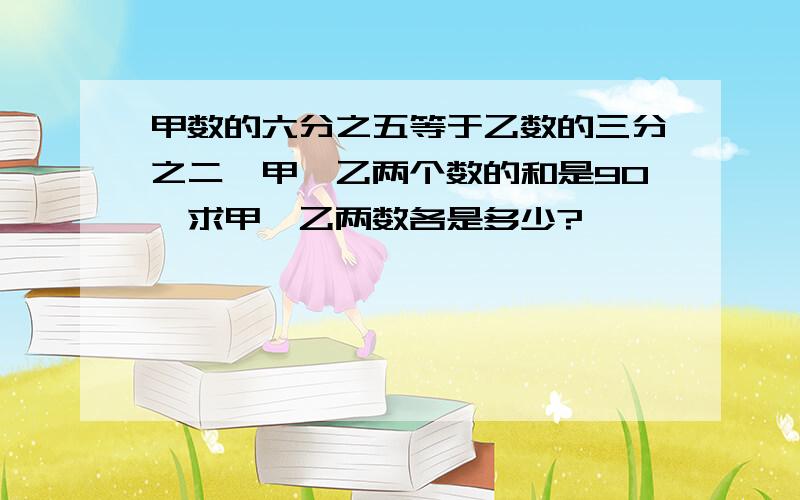 甲数的六分之五等于乙数的三分之二,甲、乙两个数的和是90,求甲、乙两数各是多少?