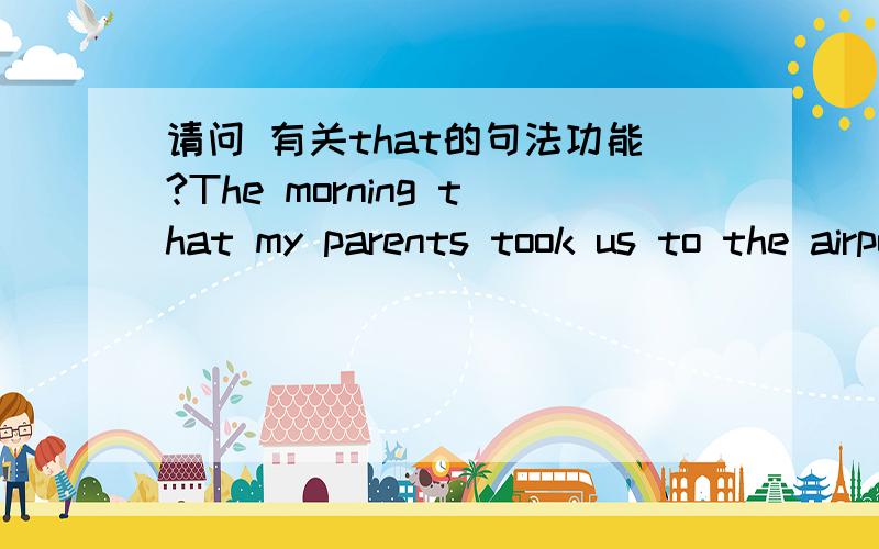 请问 有关that的句法功能?The morning that my parents took us to the airport,they cried as if I were leaving the county and moving to foreign land.请问 that的句法功能?