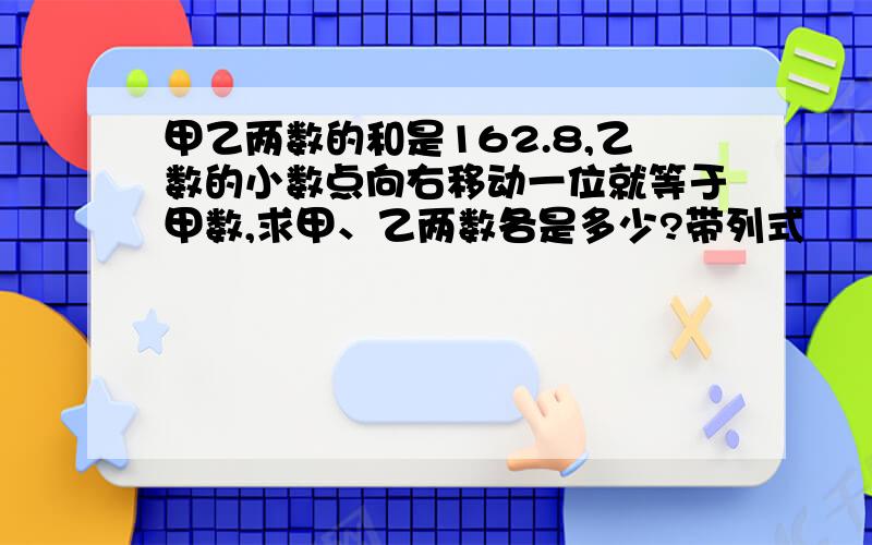 甲乙两数的和是162.8,乙数的小数点向右移动一位就等于甲数,求甲、乙两数各是多少?带列式