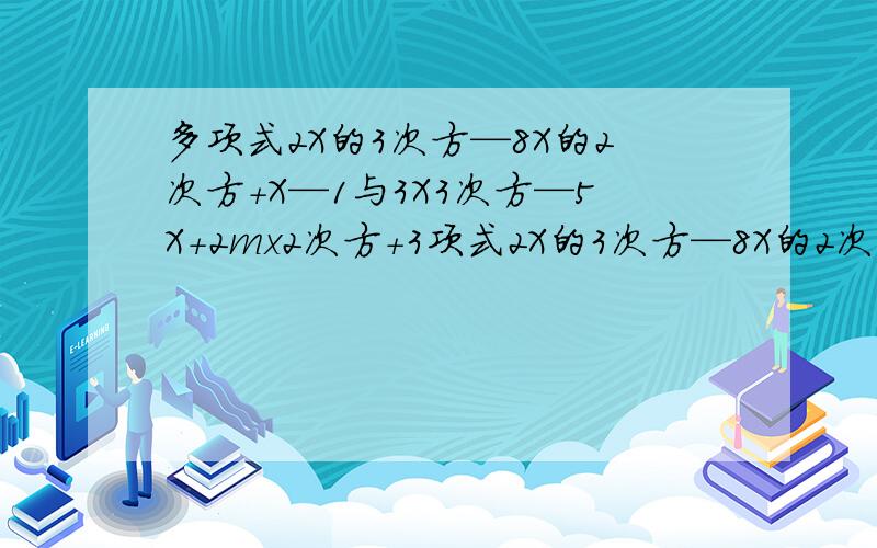 多项式2X的3次方—8X的2次方+X—1与3X3次方—5X+2mx2次方+3项式2X的3次方—8X的2次方+X—1与3X3次方—5X+2mx2次方+3相加后不含二次项,则m=几 3 2 3 2 2X —8X + X —1 与 3X —5X+2mx +3相加后不含二次项,则m=