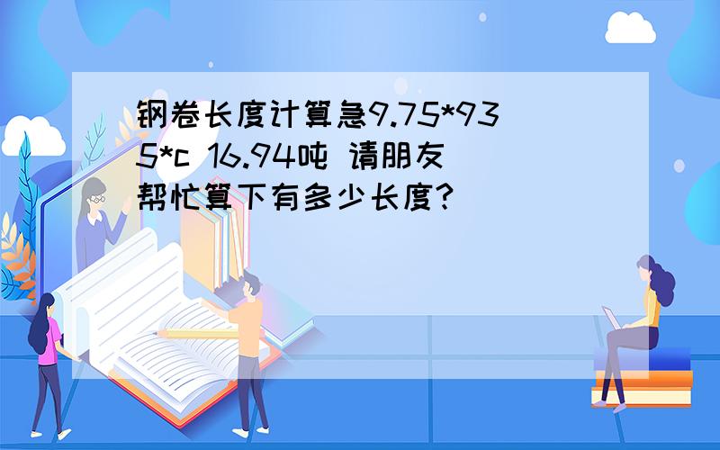 钢卷长度计算急9.75*935*c 16.94吨 请朋友帮忙算下有多少长度?