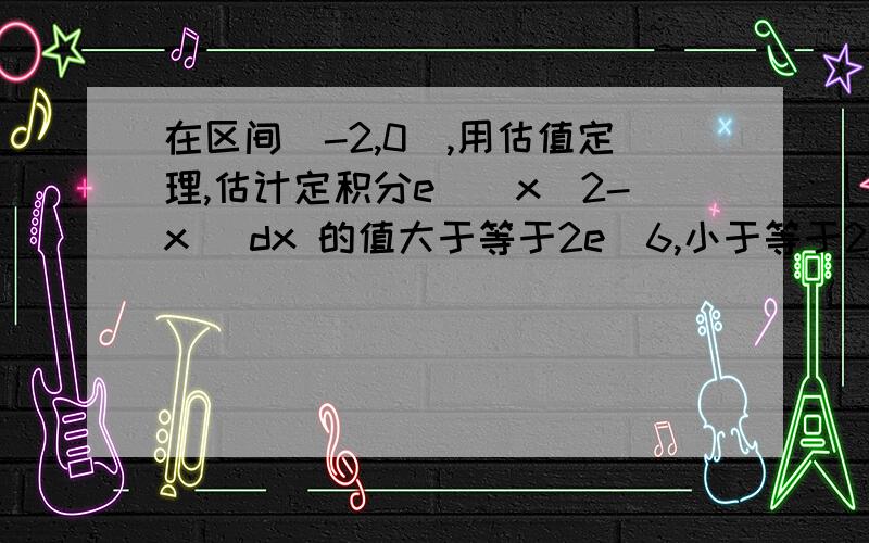 在区间[-2,0],用估值定理,估计定积分e^(x^2-x) dx 的值大于等于2e^6,小于等于2e^(-1/4).但我老是求不出来,