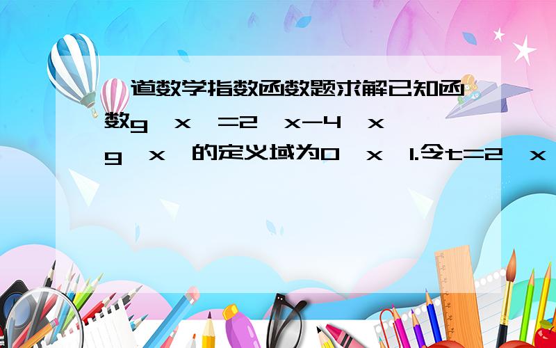 一道数学指数函数题求解已知函数g【x】=2^x-4^x,g【x】的定义域为0≤x≤1.令t=2^x【这个我按答案加上去的,请顺着这个思路解】,求g【x】的单调区间.