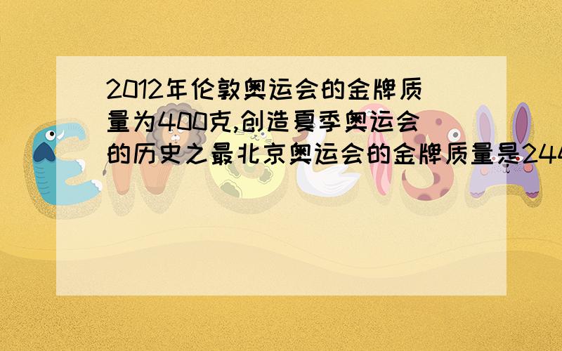 2012年伦敦奥运会的金牌质量为400克,创造夏季奥运会的历史之最北京奥运会的金牌质量是244.5克,比伦敦奥运会的金牌轻几分之几