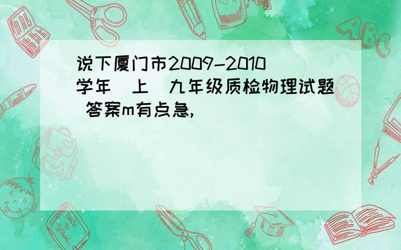 说下厦门市2009-2010学年(上)九年级质检物理试题 答案m有点急,