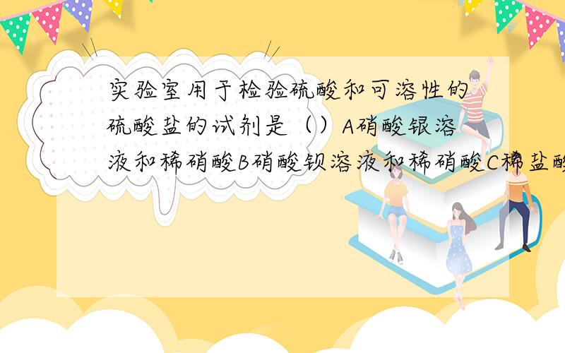 实验室用于检验硫酸和可溶性的硫酸盐的试剂是（）A硝酸银溶液和稀硝酸B硝酸钡溶液和稀硝酸C稀盐酸和石灰水D氢氧化铜