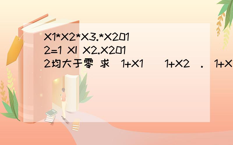 X1*X2*X3.*X2012=1 XI X2.X2012均大于零 求(1+X1)(1+X2).(1+X2012)d最小值