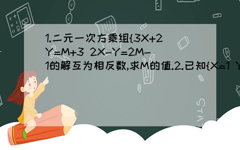 1.二元一次方乘组{3X+2Y=M+3 2X-Y=2M-1的解互为相反数,求M的值.2.已知{X=1 Y=-2 {X=2 Y=0都是AX-BY=1的解,求A,B的值.3.解方程：（1）{2X+3Y=-1 4X-9Y=8（2）{4X-3Y=15 3X+2Y=7（3）{2分之X+Y+3分之X-Y=6 4（X+Y）-5（X-Y）