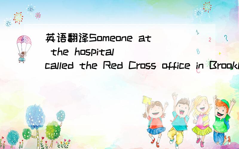 英语翻译Someone at the hospital called the Red Cross office in Brooklyn,and a request for the boy to rush to Brooklyn was sent to the Red Cross director of the North Carolina Marine Corps camp.Key idea :A message was sent to find the son.我不