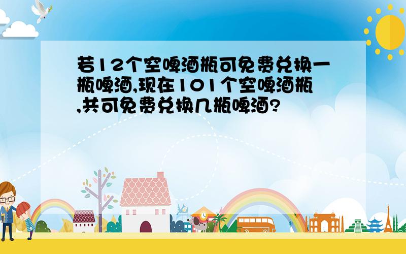 若12个空啤酒瓶可免费兑换一瓶啤酒,现在101个空啤酒瓶,共可免费兑换几瓶啤酒?