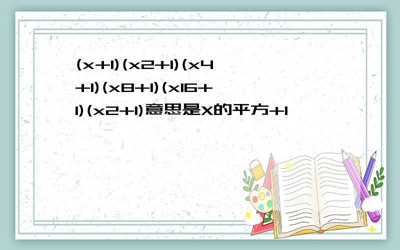 (x+1)(x2+1)(x4+1)(x8+1)(x16+1)(x2+1)意思是X的平方+1