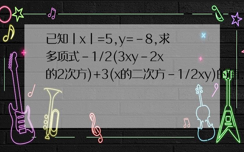 已知|x|=5,y=-8,求多项式-1/2(3xy-2x的2次方)+3(x的二次方-1/2xy)的值.