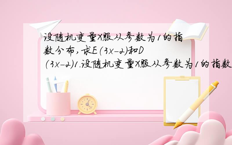 设随机变量X服从参数为1的指数分布,求E（3x-2）和D（3x-2）1.设随机变量X服从参数为1的指数分布,求E（3x-2）和D（3x-2）2.设随即变量ξ分布密度为p(x)=ce^(-|x|) -无穷