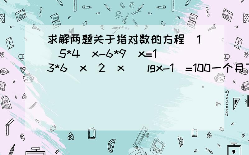 求解两题关于指对数的方程(1)5*4^x-6*9^x=13*6^x(2)x^(lgx-1)=100一个月下来全忘光了,倒...