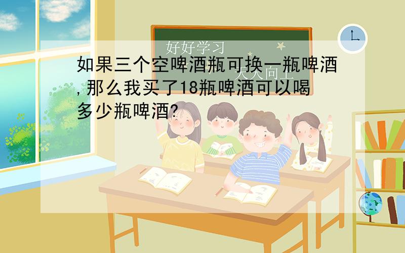 如果三个空啤酒瓶可换一瓶啤酒,那么我买了18瓶啤酒可以喝多少瓶啤酒?