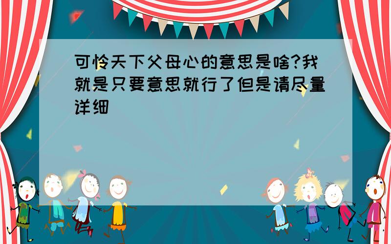 可怜天下父母心的意思是啥?我就是只要意思就行了但是请尽量详细