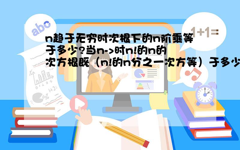 n趋于无穷时次根下的n阶乘等于多少?当n->时n!的n的次方根既（n!的n分之一次方等）于多少?