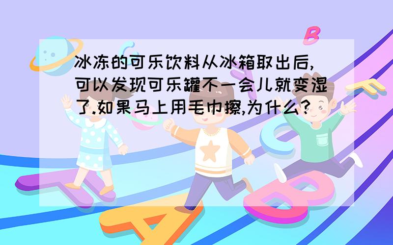 冰冻的可乐饮料从冰箱取出后,可以发现可乐罐不一会儿就变湿了.如果马上用毛巾擦,为什么?