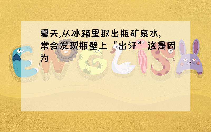 夏天,从冰箱里取出瓶矿泉水,常会发现瓶壁上“出汗”这是因为