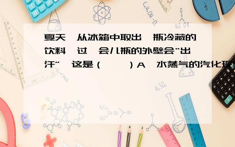 夏天,从冰箱中取出一瓶冷藏的饮料,过一会儿瓶的外壁会“出汗”,这是（　　）A、水蒸气的汽化现象 B、水蒸气的凝固现象C、水蒸气的液化现象 D、水蒸气的凝华现象