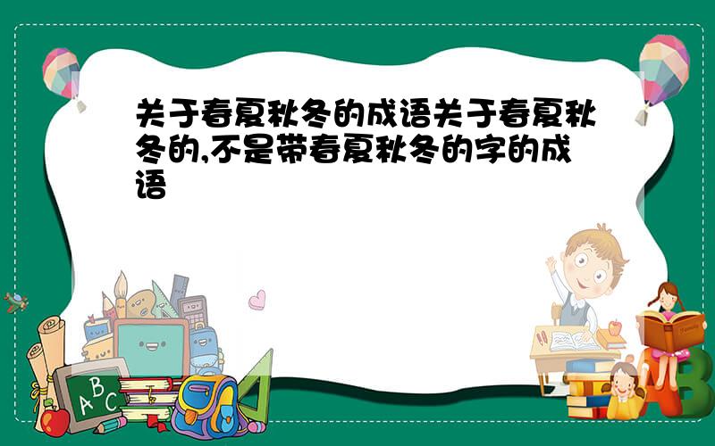 关于春夏秋冬的成语关于春夏秋冬的,不是带春夏秋冬的字的成语