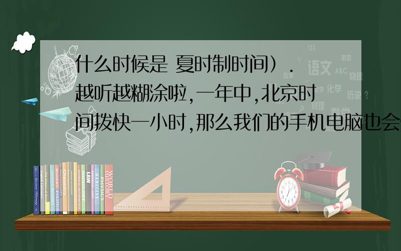 什么时候是 夏时制时间）. 越听越糊涂啦,一年中,北京时间拨快一小时,那么我们的手机电脑也会受他们拨快而拨快?不会吧?我们的手表不是自己在那边走的吗