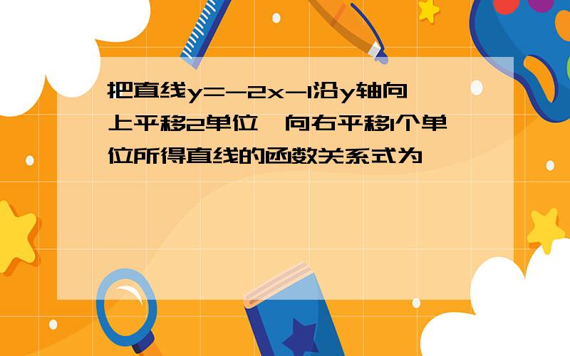 把直线y=-2x-1沿y轴向上平移2单位,向右平移1个单位所得直线的函数关系式为