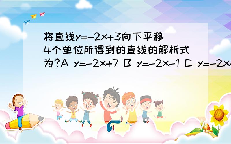 将直线y=-2x+3向下平移4个单位所得到的直线的解析式为?A y=-2x+7 B y=-2x-1 C y=-2x+11 D y=-2x-5