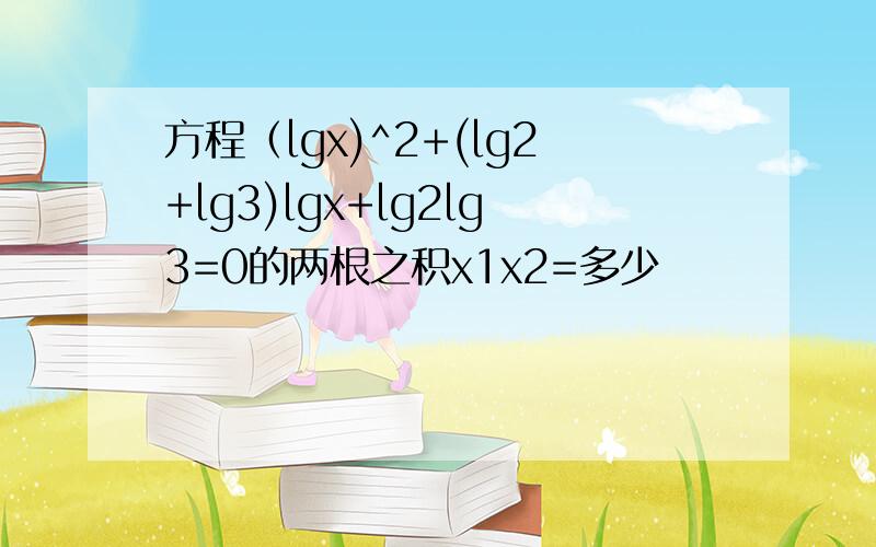 方程（lgx)^2+(lg2+lg3)lgx+lg2lg3=0的两根之积x1x2=多少