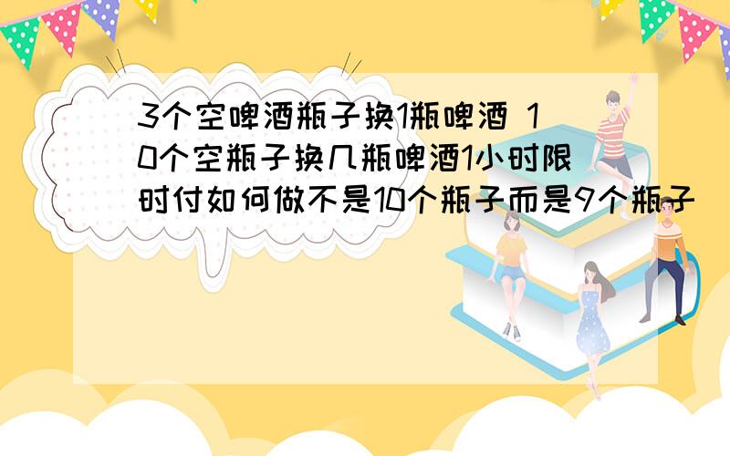 3个空啤酒瓶子换1瓶啤酒 10个空瓶子换几瓶啤酒1小时限时付如何做不是10个瓶子而是9个瓶子