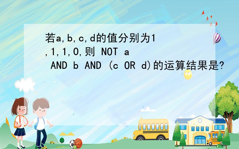 若a,b,c,d的值分别为1,1,1,0,则 NOT a AND b AND (c OR d)的运算结果是?