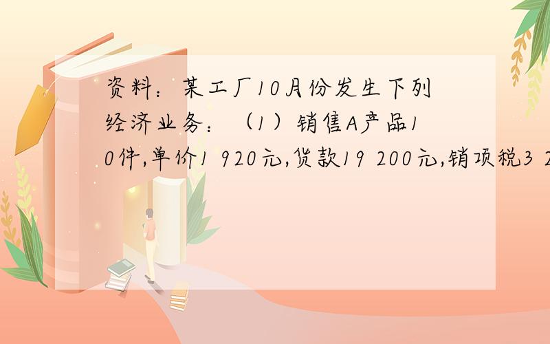 资料：某工厂10月份发生下列经济业务：（1）销售A产品10件,单价1 920元,货款19 200元,销项税3 264元