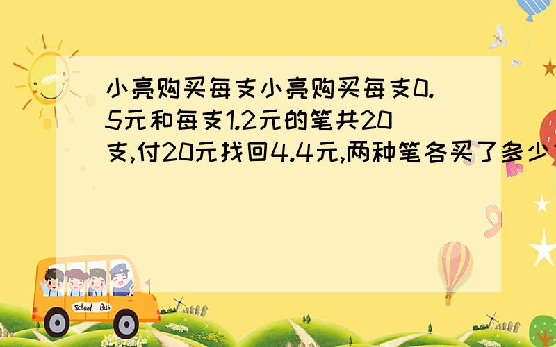 小亮购买每支小亮购买每支0.5元和每支1.2元的笔共20支,付20元找回4.4元,两种笔各买了多少支?用方程解,不要有y.