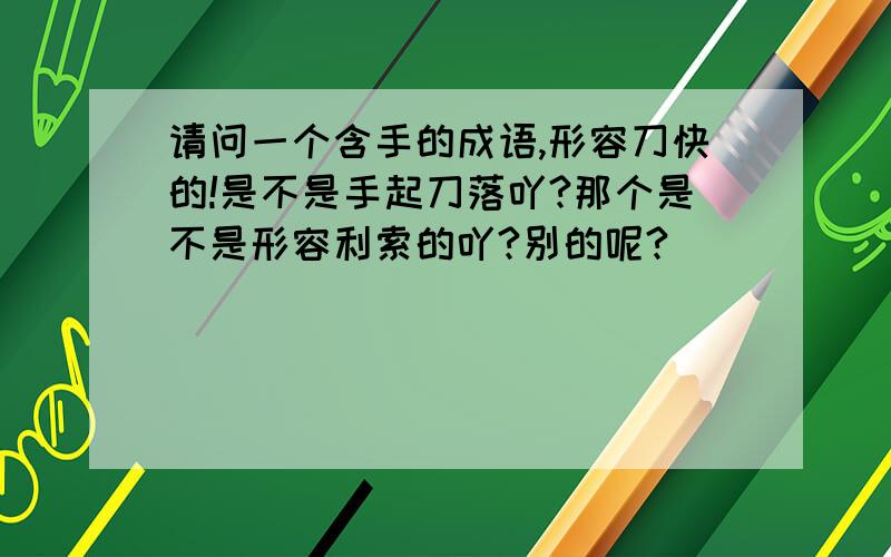 请问一个含手的成语,形容刀快的!是不是手起刀落吖?那个是不是形容利索的吖?别的呢?