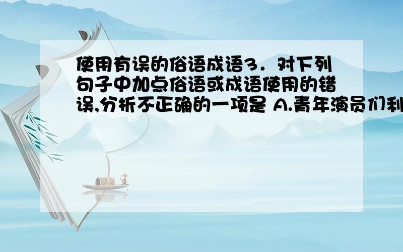 使用有误的俗语成语3．对下列句子中加点俗语或成语使用的错误,分析不正确的一项是 A.青年演员们利用业余时间抓紧练功,她们深知“不入虎穴,焉得虎子”的道理,决心用自己的努力创造舞