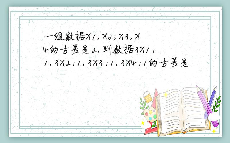 一组数据X1,X2,X3,X4的方差是2,则数据3X1＋1,3X2＋1,3X3＋1,3X4＋1的方差是 .