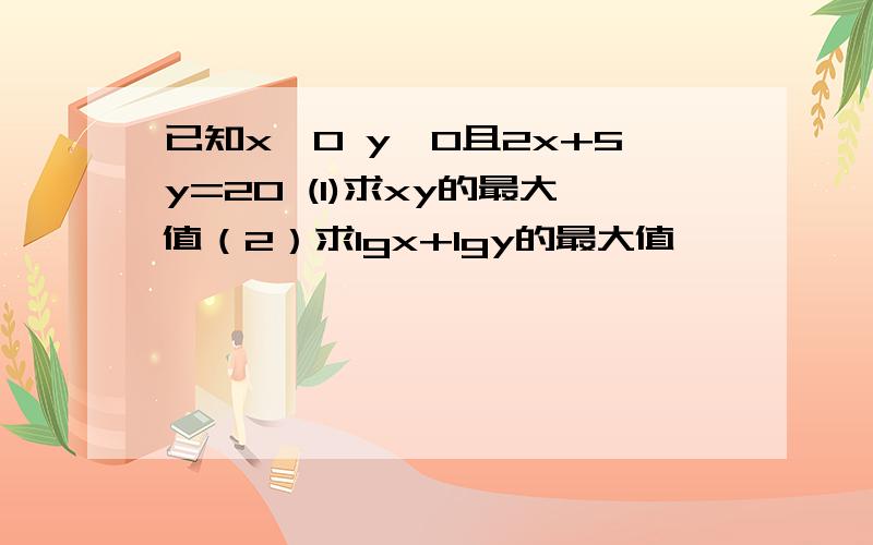 已知x>0 y>0且2x+5y=20 (1)求xy的最大值（2）求lgx+lgy的最大值