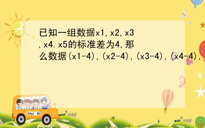 已知一组数据x1,x2,x3,x4.x5的标准差为4,那么数据(x1-4),(x2-4),(x3-4),(x4-4),(x5-4）的方差是?