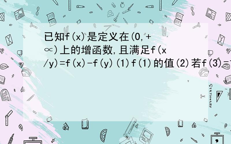 已知f(x)是定义在(0,+∝)上的增函数,且满足f(x/y)=f(x)-f(y)(1)f(1)的值(2)若f(3)=1,把不等式f(x+5)＜2的解