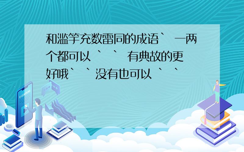 和滥竽充数雷同的成语` 一两个都可以 ` ` 有典故的更好哦` `没有也可以 ` `