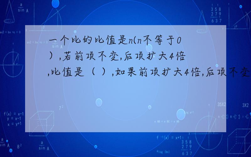 一个比的比值是n(n不等于0）,若前项不变,后项扩大4倍,比值是（ ）,如果前项扩大4倍,后项不变,比值是一个比的比值是n(n不等于0）,若前项不变,后项扩大4倍,比值是（       ）,如果前项扩大4倍,