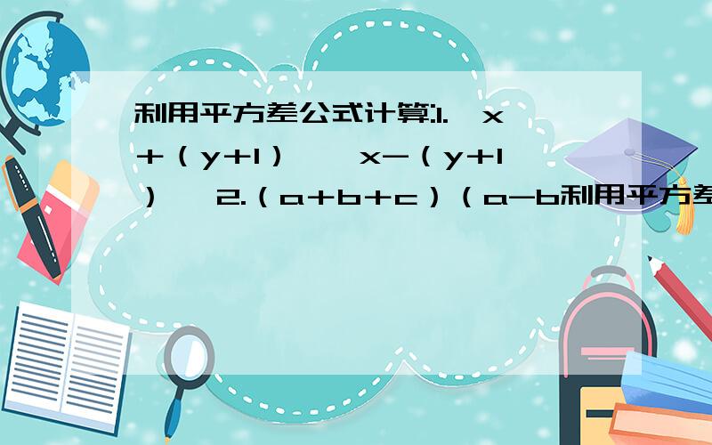 利用平方差公式计算:1.【x＋（y＋1）】【x-（y＋1）】 2.（a＋b＋c）（a-b利用平方差公式计算:1.【x＋（y＋1）】【x-（y＋1）】2.（a＋b＋c）（a-b-c）