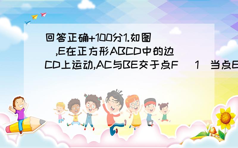 回答正确+100分1.如图（）,E在正方形ABCD中的边CD上运动,AC与BE交于点F （1）当点E运动到dc的中点时,求三角形ABF与四边形ADEF的面积之比.（2）当点E运动到CE:ED=2:1时,求三角形ABF与四边形ADEF的面